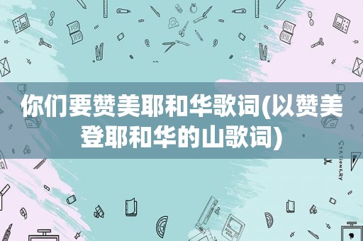 你们要赞美耶和华歌词(以赞美登耶和华的山歌词)