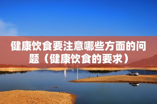 健康饮食要注意哪些方面的问题（健康饮食的要求）