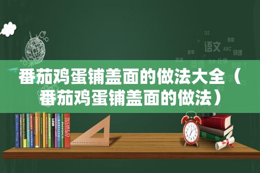番茄鸡蛋铺盖面的做法大全（番茄鸡蛋铺盖面的做法）