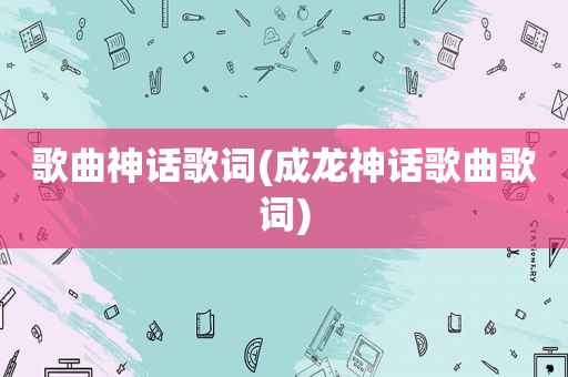 歌曲神话歌词(成龙神话歌曲歌词)