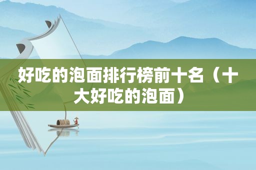 好吃的泡面排行榜前十名（十大好吃的泡面）