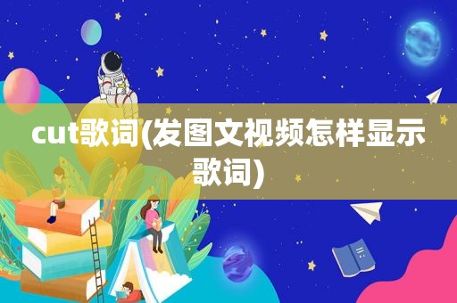 cut歌词(发图文视频怎样显示歌词)