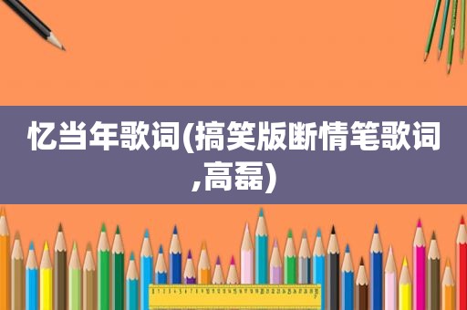 忆当年歌词(搞笑版断情笔歌词,高磊)