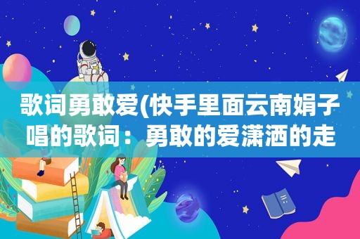歌词勇敢爱(快手里面云南娟子唱的歌词：勇敢的爱潇洒的走最好的时光有你就足够……是什么歌原唱是谁)