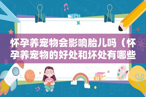 怀孕养宠物会影响胎儿吗（怀孕养宠物的好处和坏处有哪些）