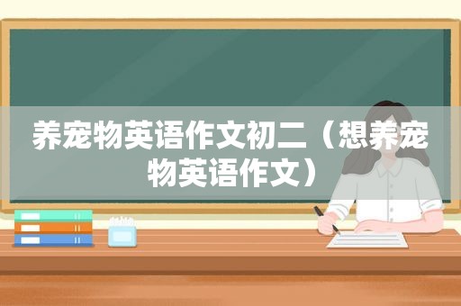 养宠物英语作文初二（想养宠物英语作文）