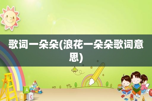 歌词一朵朵(浪花一朵朵歌词意思)