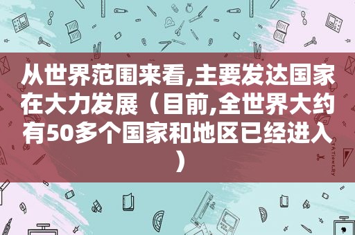 从世界范围来看,主要发达国家在大力发展（目前,全世界大约有50多个国家和地区已经进入）