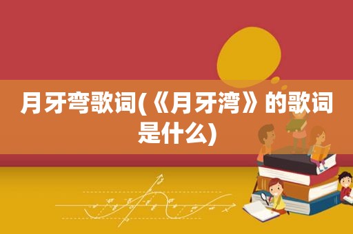 月牙弯歌词(《月牙湾》的歌词是什么)