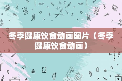 冬季健康饮食动画图片（冬季健康饮食动画）