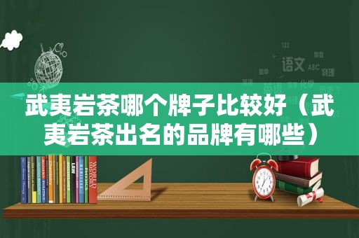 武夷岩茶哪个牌子比较好（武夷岩茶出名的品牌有哪些）
