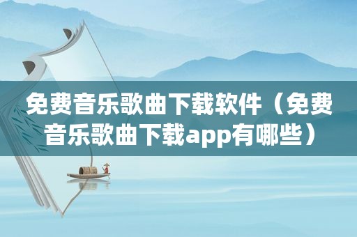 免费音乐歌曲下载软件（免费音乐歌曲下载app有哪些）