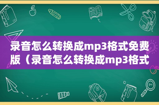 录音怎么转换成mp3格式免费版（录音怎么转换成mp3格式免费）