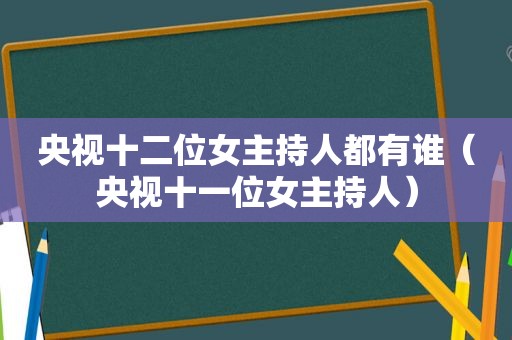 央视十二位女主持人都有谁（央视十一位女主持人）