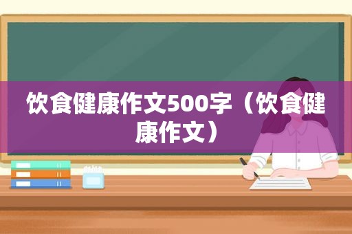 饮食健康作文500字（饮食健康作文）