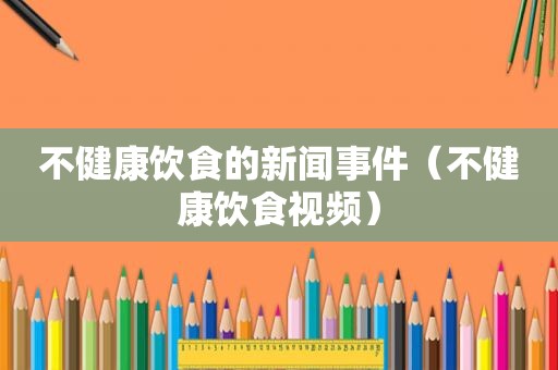 不健康饮食的新闻事件（不健康饮食视频）