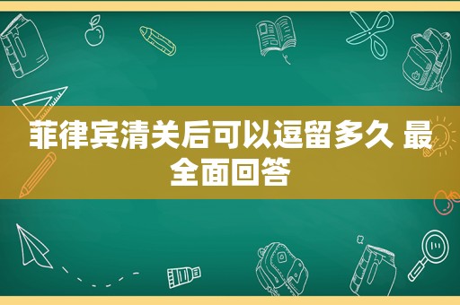 菲律宾清关后可以逗留多久 最全面回答 菲律宾清关后可以逗留多久 最全面回答