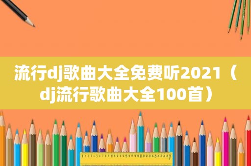 流行dj歌曲大全免费听2021（dj流行歌曲大全100首）