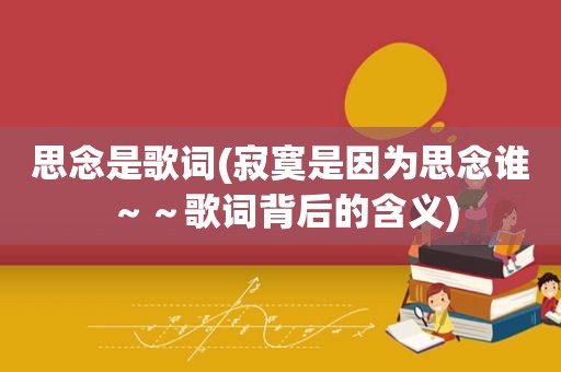 思念是歌词(寂寞是因为思念谁～～歌词背后的含义)