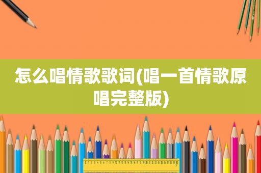 怎么唱情歌歌词(唱一首情歌原唱完整版)