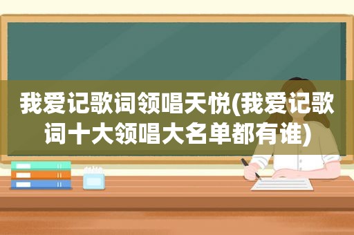 我爱记歌词领唱天悦(我爱记歌词十大领唱大名单都有谁)