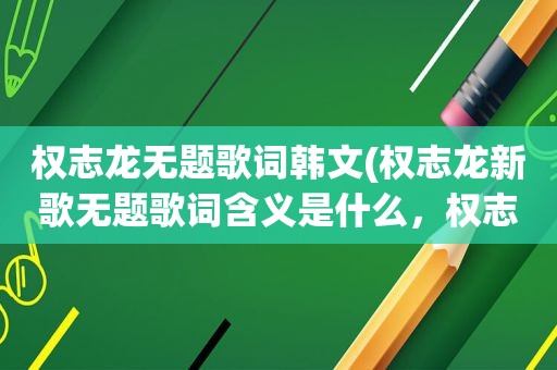 权志龙无题歌词韩文(权志龙新歌无题歌词含义是什么，权志龙无题歌词含义)