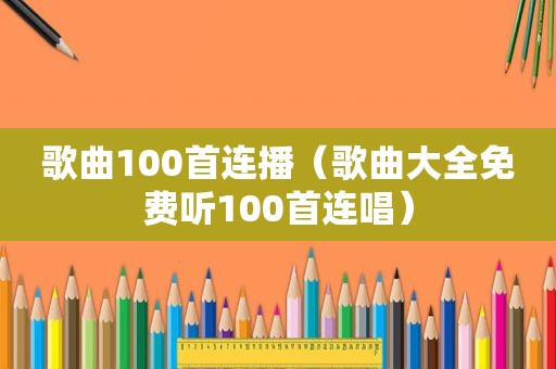 歌曲100首连播（歌曲大全免费听100首连唱）