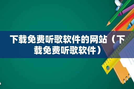 下载免费听歌软件的网站（下载免费听歌软件）