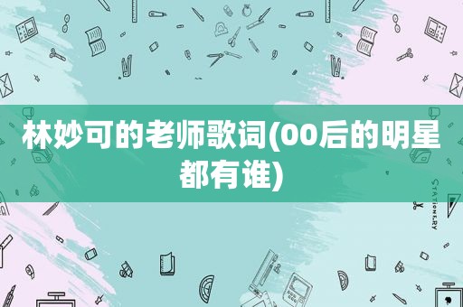 林妙可的老师歌词(00后的明星都有谁)