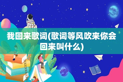我回来歌词(歌词等风吹来你会回来叫什么)