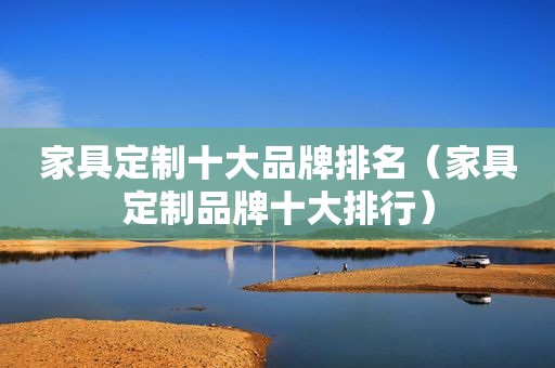 家具定制十大品牌排名（家具定制品牌十大排行）