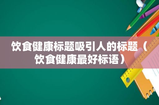 饮食健康标题吸引人的标题（饮食健康最好标语）