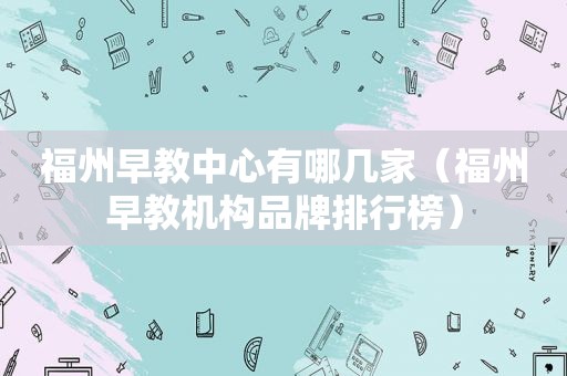 福州早教中心有哪几家（福州早教机构品牌排行榜）