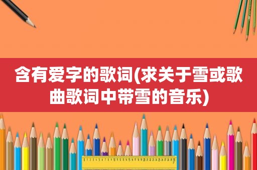 含有爱字的歌词(求关于雪或歌曲歌词中带雪的音乐)