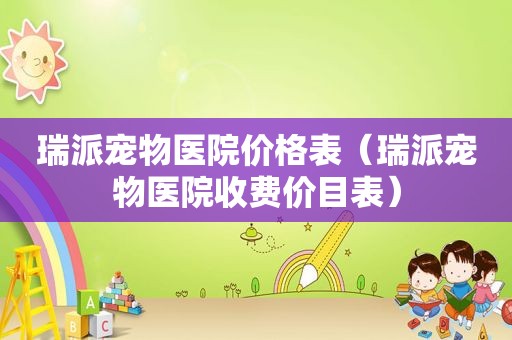 瑞派宠物医院价格表（瑞派宠物医院收费价目表）