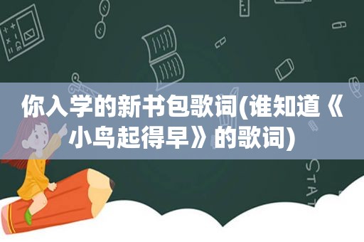 你入学的新书包歌词(谁知道《小鸟起得早》的歌词)