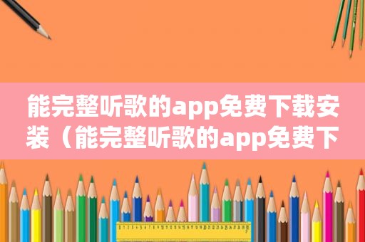 能完整听歌的app免费下载安装（能完整听歌的app免费下载）