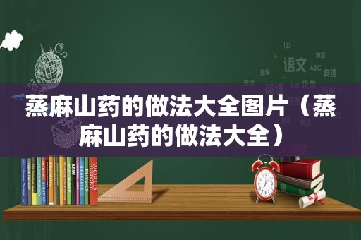 蒸麻山药的做法大全图片（蒸麻山药的做法大全）
