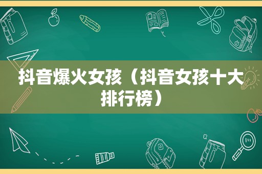 抖音爆火女孩（抖音女孩十大排行榜）