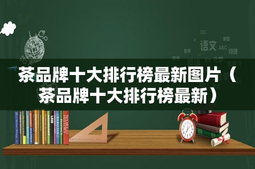 茶品牌十大排行榜最新图片（茶品牌十大排行榜最新）