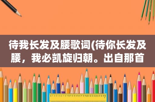 待我长发及腰歌词(待你长发及腰，我必凯旋归朝。出自那首诗里，全文是什么)