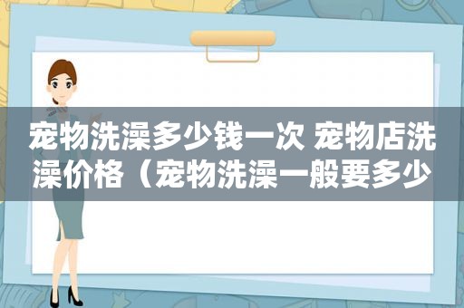 宠物洗澡多少钱一次 宠物店洗澡价格（宠物洗澡一般要多少钱）