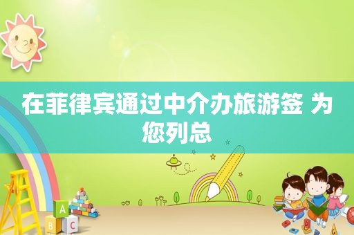 在菲律宾通过中介办旅游签 为您列总 在菲律宾通过中介办旅游签 为您列总