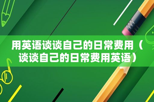 用英语谈谈自己的日常费用（谈谈自己的日常费用英语）