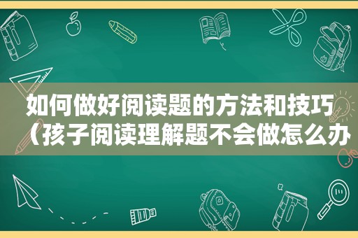 如何做好阅读题的方法和技巧（孩子阅读理解题不会做怎么办）