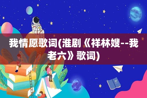 我情愿歌词(淮剧《祥林嫂--我老六》歌词)