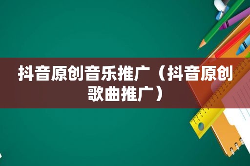抖音原创音乐推广（抖音原创歌曲推广）