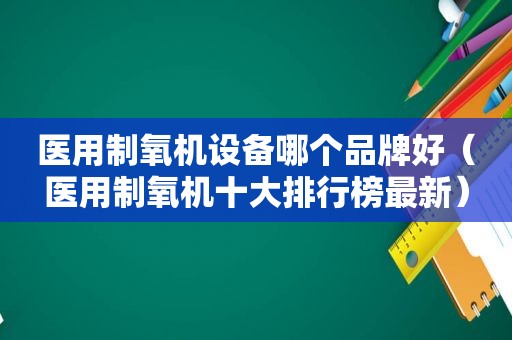 医用制氧机设备哪个品牌好（医用制氧机十大排行榜最新）