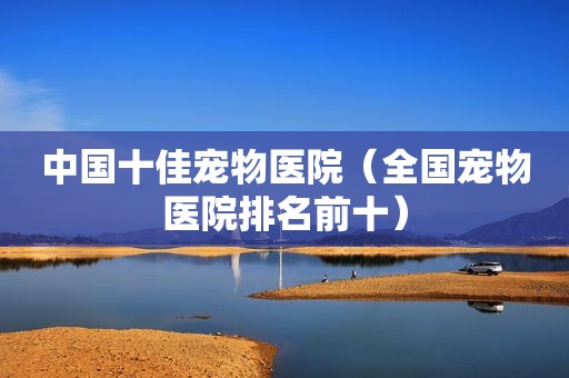 中国十佳宠物医院（全国宠物医院排名前十）