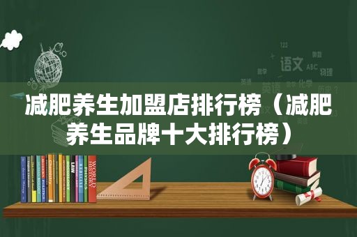 减肥养生加盟店排行榜（减肥养生品牌十大排行榜）